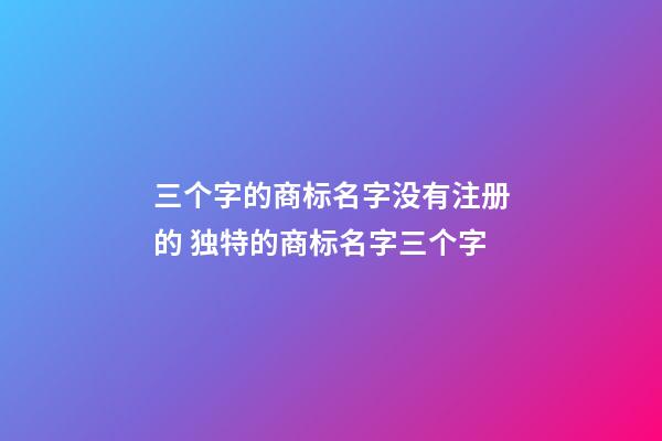 三个字的商标名字没有注册的 独特的商标名字三个字